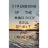 Dimensions of the Mind Body Soul Spirit and Universe