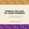 Things You Say To Your Friends: while drinking wine, sitting in traffic, or otherwise talking trash