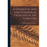 A Systematic and Stratigraphical Cataloge of the Fossil Fish
