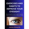 Exercises and Habits to Improve Your Eyesight: How to Improve Your Eyesight Naturally And Use Eye Exercises to Improve Vision