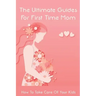 The Ultimate Guides For First Time Mom: How To Take Care Of Your Kids: How To Be A Good Mom To A Newborn