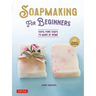 Soap Making for Beginners: 100% Pure Soaps to Make at Home (45 All-Natural Soap Recipes)