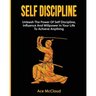 Self Discipline: Unleash The Power Of Self Discipline, Influence And Willpower In Your Life To Achieve Anything