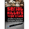 Serial Killers True Crime: Incredible True Stories of Psychopathic Serial Killers From The Last 200 Years: True Crime Killers