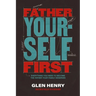 Father Yourself First: Everything You Need to Become the Father Your Family Deserves