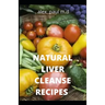 Natural Liver Cleanse Recipes: Comprehensive Guide and Recipes Of Cleanse Diet to Revitalize Your Health, Detox Your Body, and Reverse Fatty Liver