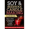Soy & Beeswax Candle Making Handbook: How to Start a Homebased Profitable Candle Making Business