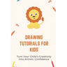 Drawing Tutorials For Kids: Turn Your Child's Creativity Into Artistic Confidence: Draw For Beginner