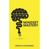 Mindset Mastery: 18 Simple Ways to Program Yourself to Be More Confident, Productive, and Successful