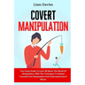 Covert Manipulation: Your Great Guide To Learn All About The World Of Manipulation, With The Techniques To Defend Yourself From Manipulatio