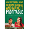 How to start a Home Tutoring Business and make it profitable: A comprehensive guide for anyone working from home