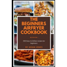 The Beginners Airfryer cookbook: 500 easy-to-follow recipes for beginners