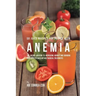 58 Juice Recipes for People with Anemia: The Juicing Solution to Increasing Hunger and Bringing Your Appetite Back without Medical Treatments