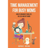 Time Management for Busy Moms: How to Organize Your Life, Do Less and Get More