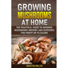 Growing Mushrooms at Home: The Practical Guide to Growing Mushrooms Indoors and Outdoors for Profit or Pleasure