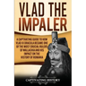 Vlad the Impaler: A Captivating Guide to How Vlad III Dracula Became One of the Most Crucial Rulers of Wallachia and His Impact on the H