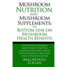 Mushroom Nutrition and Mushroom Supplements: The Bottom line on Mushroom Health: Agaricus Blazei, Agarikon, Black Trumpet, Turkey Tail, Cordyceps, Lio