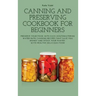 Canning and Preserving Cookbook for Beginners: Preserve Your Food with Easy Mouthwatering Water Bath Canning Recipes that Save You Money and Stock You