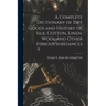 A Complete Dictionary of dry Goods and History of Silk, Cotton, Linen, Wool and Other Fibrous Substances