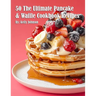 50 The Ultimate Pancake & Waffle Cookbook Recipes
