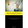Manifesting: Discover The Method To Unleash Your Boundless Capacity, Materialize Your Ideal Life, And Attain All Desired Goals Through The Utilization