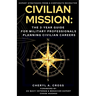 Civilian Mission: The 3-Year Guide for Military Professionals Planning Civilian Careers