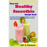 Easy and Healthy Smoothie Recipe Book: The healthy smoothie recipes for Weight loss, increased energy, Detoxify, Cleansing, Organic & Detox Smoothie R