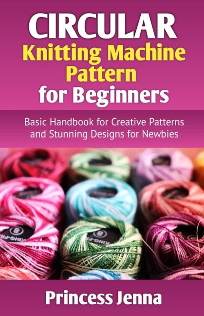 Circular Knitting Machine Pattern for Beginners: Basic Handbook for Creative Patterns and Stunning Designs for Newbies - Paperback by Books by splitShops