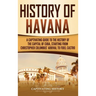 History of Havana: A Captivating Guide to the History of the Capital of Cuba, Starting from Christopher Columbus' Arrival to Fidel Castro