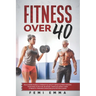 Fitness Over 40: Build More Muscle, Strength & Agility While Supercharging Your Health As A 40, 50 Or 60+ Year Old Using These Strength