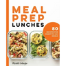 Meal Prep Lunches: 80 Recipes for Ready-To-Go Meals