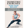 Isometric Exercises for Pain Relief: How to Build Strength and Endurance Without Moving