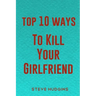 Top 10 Ways To Kill Your Girlfriend
