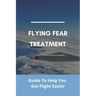 Flying Fear Treatment: Guide To Help You Get Flight Easier: Really Anxious About Flying