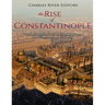 The Rise of Constantinople: The Ancient History of the City that Became the Byzantine Empire's Capital