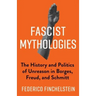 Fascist Mythologies: The History and Politics of Unreason in Borges, Freud, and Schmitt