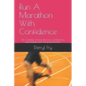 Run A Marathon With Confidence: The Complete Training Resource for Beginning, Intermediate and Advanced Runners