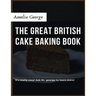 The Great British Cake Baking book: Discover a New World of Decadence from the Celebrated Traditions of British Baking..