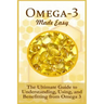Omega-3 Made Easy: The Ultimate Guide To Understanding, Using, And Benefiting From Omega 3