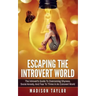 Escaping The Introvert World: The Introvert's Guide To Overcoming Shyness, Social Anxiety, And Fear To Thrive In An Extrovert World