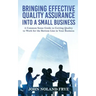 Bringing Effective Quality Assurance Into A Small Business: A common Sense Guide to Getting Quality to Work for the Bottom Line in Your Business