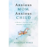 Anxious Mom, Anxious Child: A Mother's Journey from Anxiety to Serenity