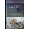 History of Greene County, Pa.: Containing an Outline of the State From 1682, Until the Formation of Washington County in 1781. History During 15 Year