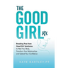 The Good Girl Rx: Breaking Free From Good Girl Syndrome to Heal Your Body, Transform Your Relationships and Uplevel Your Confidence