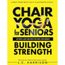 Chair Yoga For Strength: For Seniors To Lose Weight, Improve Mobility, Reduce Pain, Boost Bone Density & Gain Independence With Simple Seated Workouts