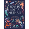 How to Spot a Mermaid: A Field Guide to Magical Sea People