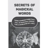 Secrets Of Magickal Words: Word Combinations That Call In Magickal Forces Like A Whirlwind Of Light: Magical Words
