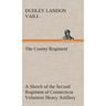 The County Regiment A Sketch of the Second Regiment of Connecticut Volunteer Heavy Artillery, Originally the Nineteenth Volunteer Infantry, in the Civ