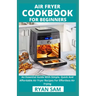 Air Fryer Cookbook For Beginners: An Essential Guide With Simple, Quick And Affordable Air Fryer Recipes For Effortless Air Frying