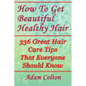 How To Get Beautiful Healthy Hair: 336 Great Hair Care Tips That Everyone Should Know